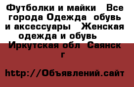 Футболки и майки - Все города Одежда, обувь и аксессуары » Женская одежда и обувь   . Иркутская обл.,Саянск г.